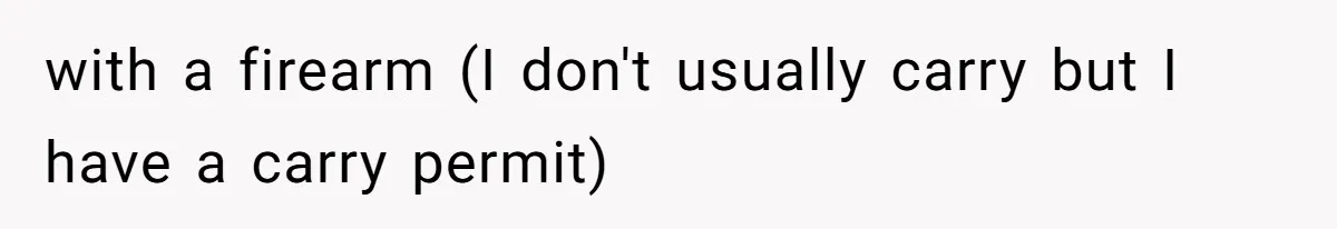 with a firearm (I don't usually carry but I have a carry permit)