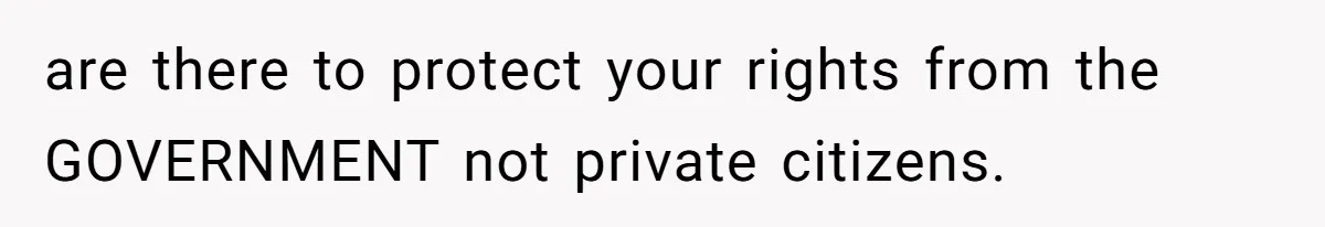 are there to protect your rights from the GOVERNMENT not private citizens.