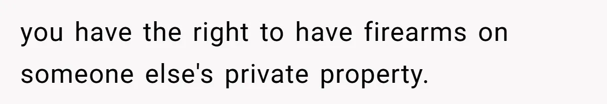 you have the right to have firearms on someone else's private property.