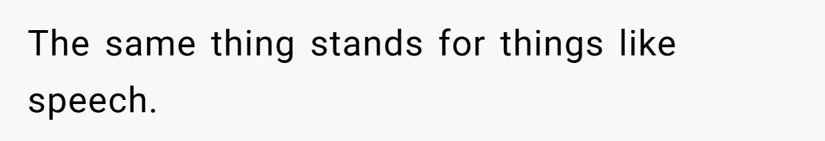 The same thing stands for things like speech.