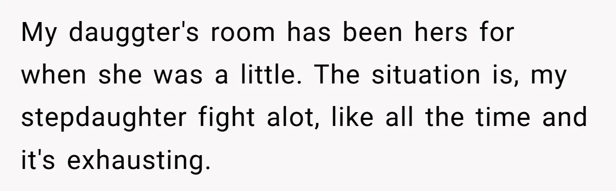 My dauggter's room has been hers for when she was a little. The situation is, my stepdaughter fight alot, like all the time and it's exhausting.