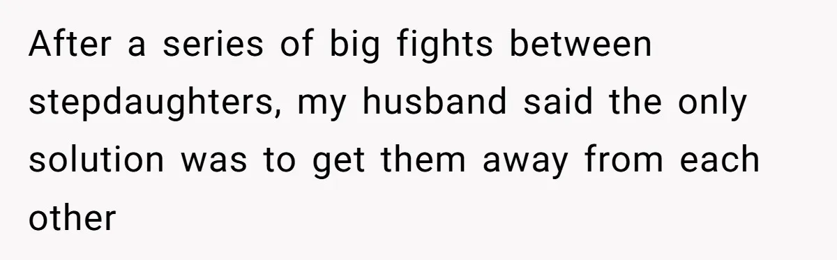 After a series of big fights between stepdaughters, my husband said the only solution was to get them away from each other