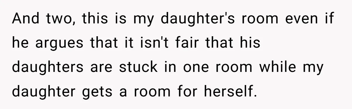 And two, this is my daughter's room even if he argues that it isn't fair that his daughters are stuck in one room while my daughter gets a room for...