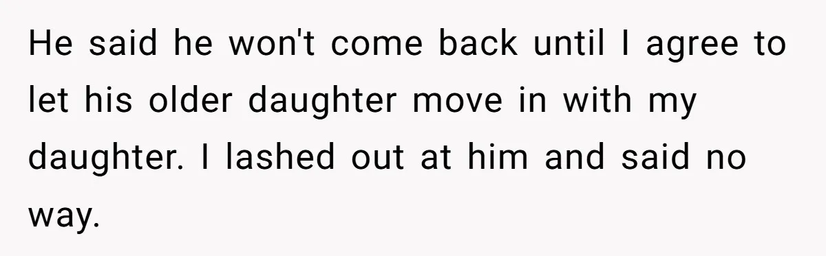 He said he won't come back until I agree to let his older daughter move in with my daughter. I lashed out at him and said no way.