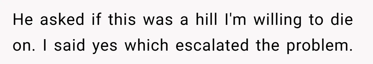 He asked if this was a hill I'm willing to die on. I said yes which escalated the problem.