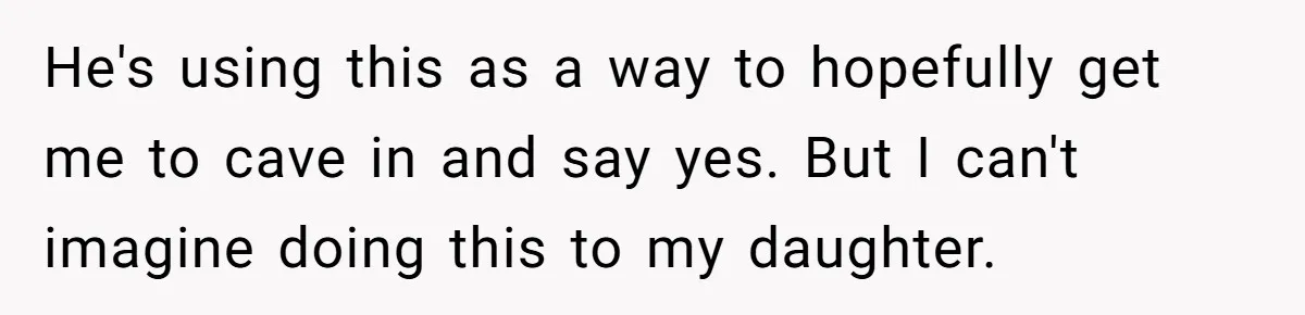 He's using this as a way to hopefully get me to cave in and say yes. But I can't imagine doing this to my daughter.