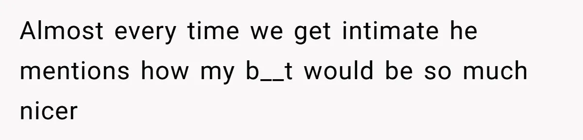 Almost every time we get intimate he mentions how my b__t would be so much nicer