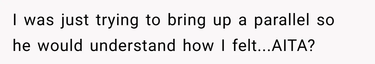 I was just trying to bring up a parallel so he would understand how I felt...AITA?