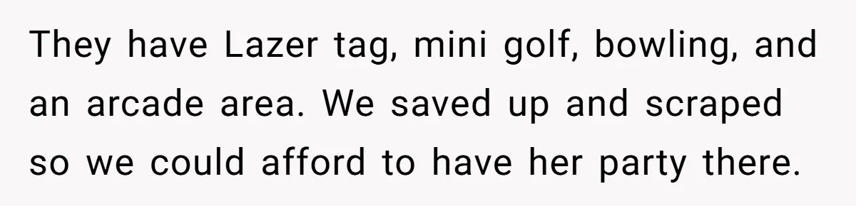 They have Lazer tag, mini golf, bowling, and an arcade area. We saved up and scraped so we could afford to have her party there.