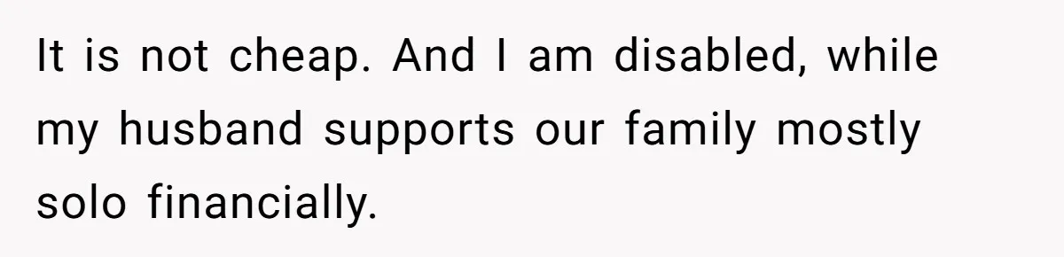It is not cheap. And I am disabled, while my husband supports our family mostly solo financially.