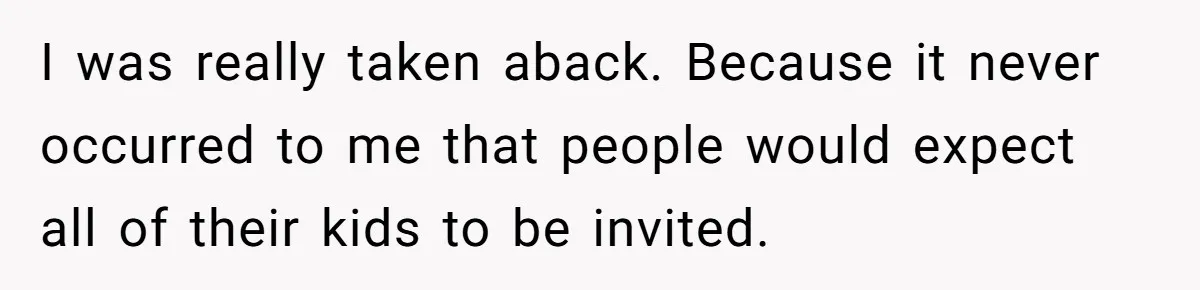 I was really taken aback. Because it never occurred to me that people would expect all of their kids to be invited.