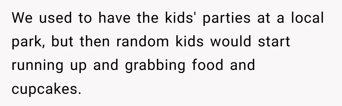 We used to have the kids' parties at a local park, but then random kids would start running up and grabbing food and cupcakes.