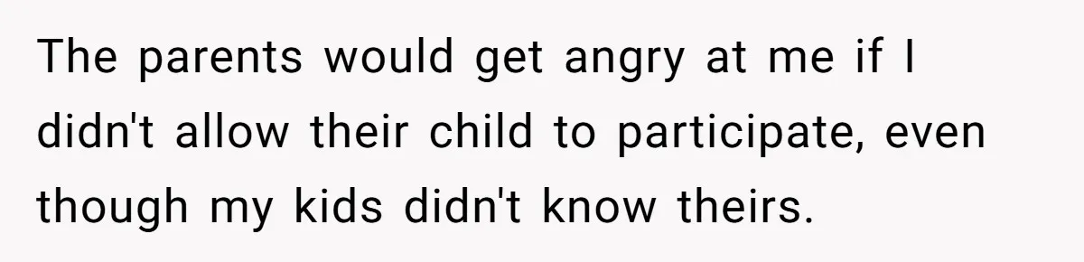 The parents would get angry at me if I didn't allow their child to participate, even though my kids didn't know theirs.