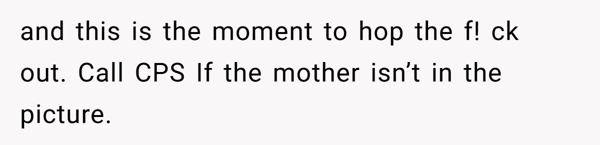 and this is the moment to hop the f! ck out. Call CPS If the mother isn’t in the picture.