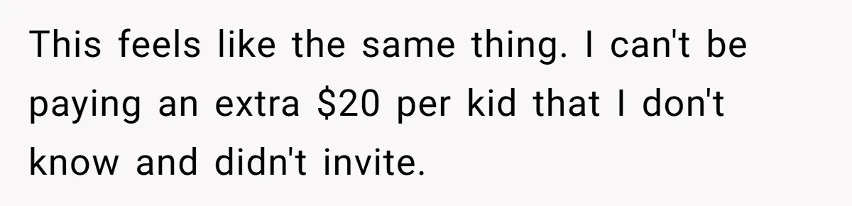 This feels like the same thing. I can't be paying an extra $20 per kid that I don't know and didn't invite.