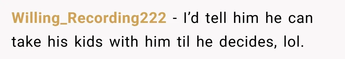 Willing_Recording222 − I’d tell him he can take his kids with him til he decides, lol.