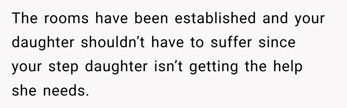 The rooms have been established and your daughter shouldn’t have to suffer since your step daughter isn’t getting the help she needs.