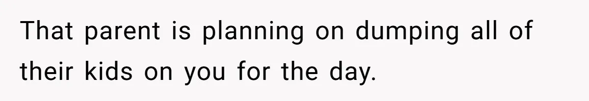 That parent is planning on dumping all of their kids on you for the day.
