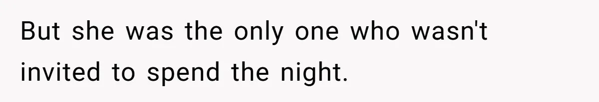 But she was the only one who wasn't invited to spend the night.