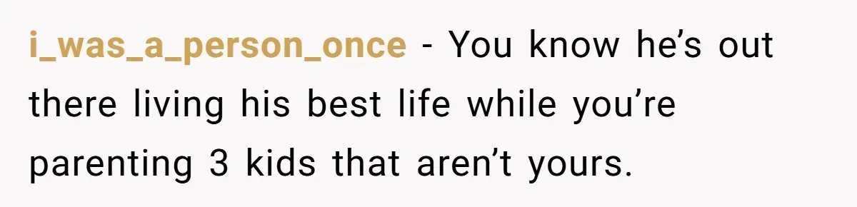 i_was_a_person_once − You know he’s out there living his best life while you’re parenting 3 kids that aren’t yours.