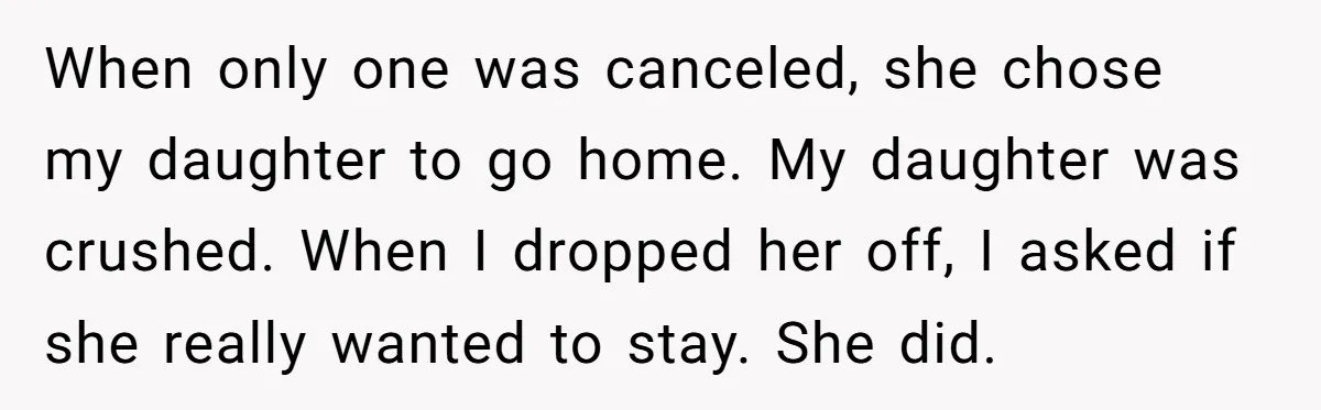 When only one was canceled, she chose my daughter to go home. My daughter was crushed. When I dropped her off, I asked if she really wanted to stay. She...