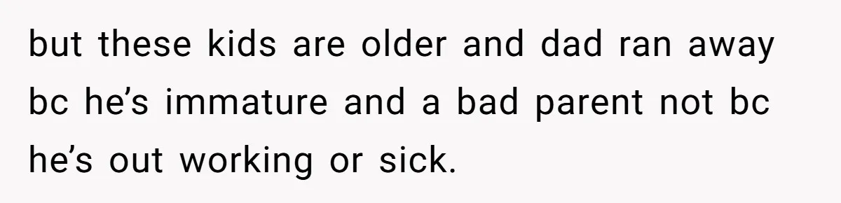 but these kids are older and dad ran away bc he’s immature and a bad parent not bc he’s out working or sick.