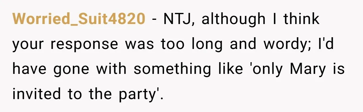 Worried_Suit4820 − NTJ, although I think your response was too long and wordy; I'd have gone with something like 'only Mary is invited to the party'.