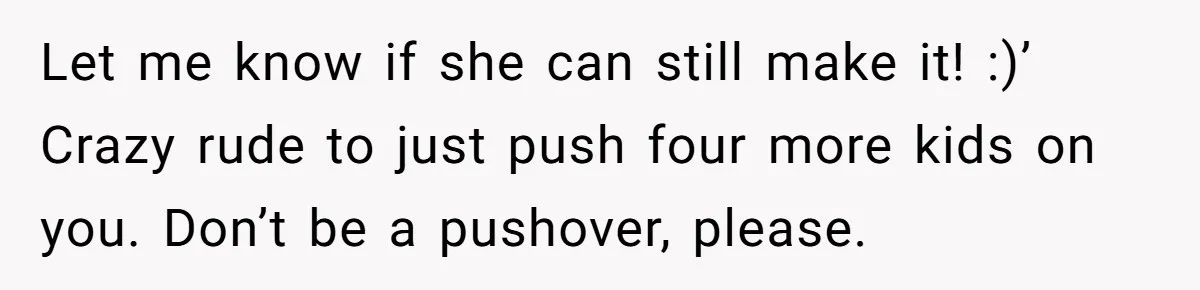 Let me know if she can still make it! :)’ Crazy rude to just push four more kids on you. Don’t be a pushover, please.