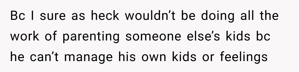 Bc I sure as heck wouldn’t be doing all the work of parenting someone else’s kids bc he can’t manage his own kids or feelings