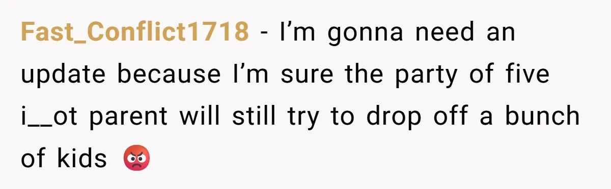 Fast_Conflict1718 − I’m gonna need an update because I’m sure the party of five i__ot parent will still try to drop off a bunch of kids 😡