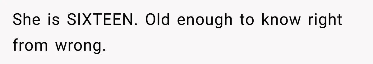 She is SIXTEEN. Old enough to know right from wrong.
