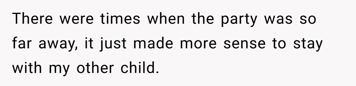 There were times when the party was so far away, it just made more sense to stay with my other child.