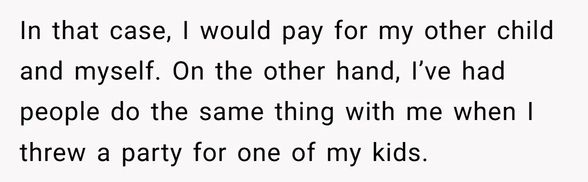 In that case, I would pay for my other child and myself. On the other hand, I’ve had people do the same thing with me when I threw a party...