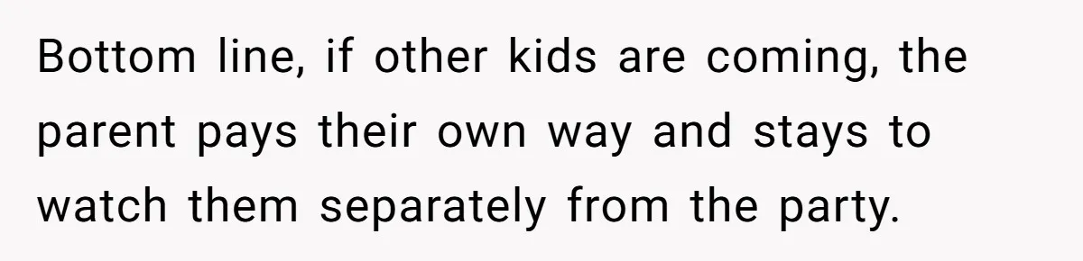 Bottom line, if other kids are coming, the parent pays their own way and stays to watch them separately from the party.