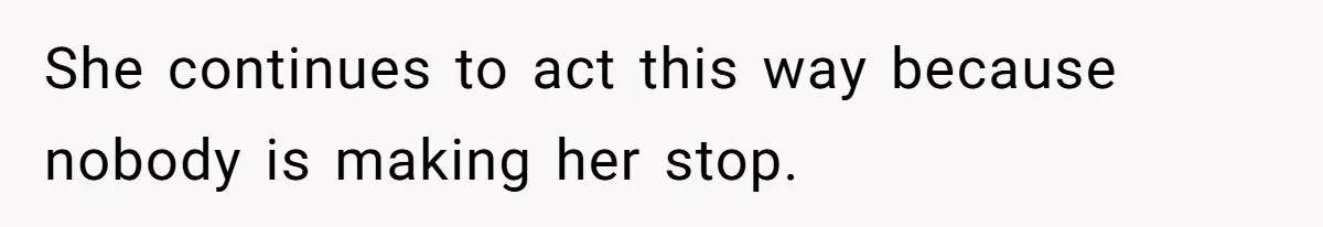 She continues to act this way because nobody is making her stop.