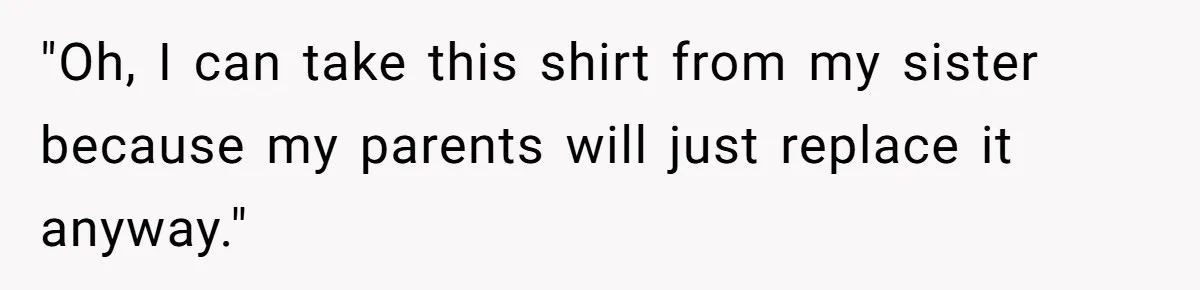 "Oh, I can take this shirt from my sister because my parents will just replace it anyway."