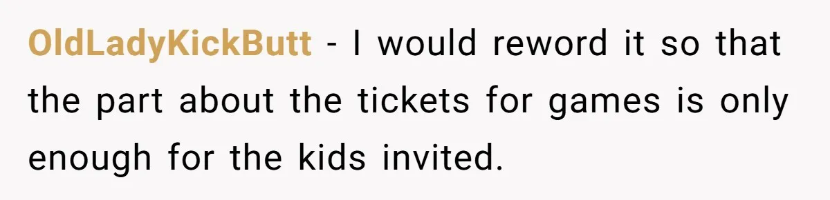 OldLadyKickButt − I would reword it so that the part about the tickets for games is only enough for the kids invited.