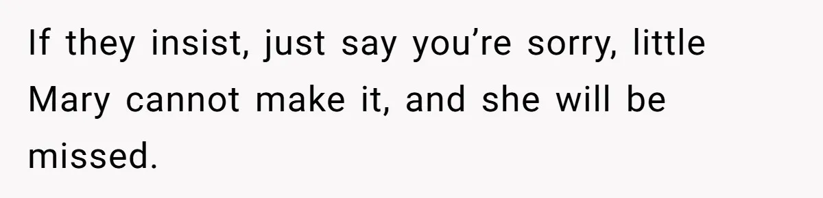 If they insist, just say you’re sorry, little Mary cannot make it, and she will be missed.