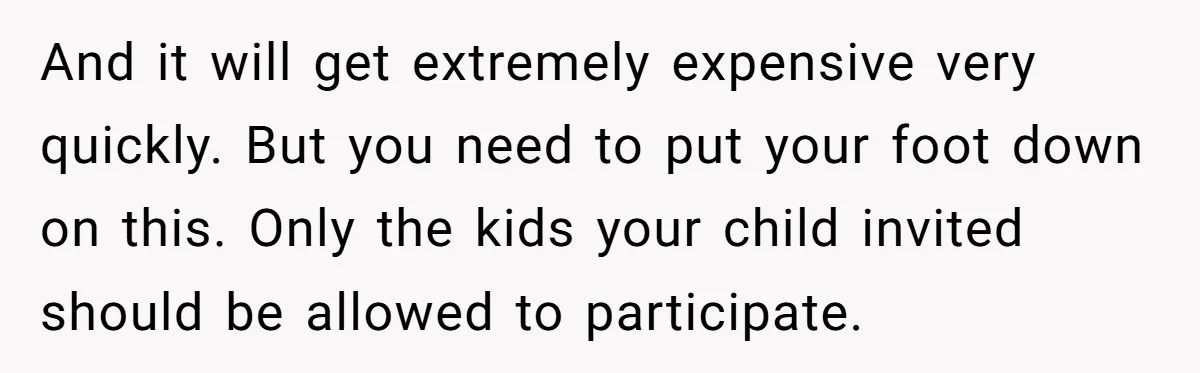 And it will get extremely expensive very quickly. But you need to put your foot down on this. Only the kids your child invited should be allowed to participate.