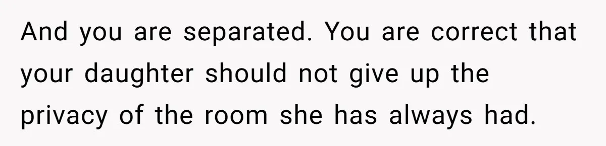 And you are separated. You are correct that your daughter should not give up the privacy of the room she has always had.