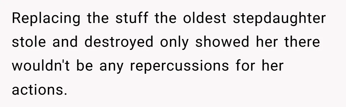 Replacing the stuff the oldest stepdaughter stole and destroyed only showed her there wouldn't be any repercussions for her actions.