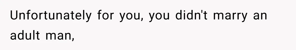 Unfortunately for you, you didn't marry an adult man,