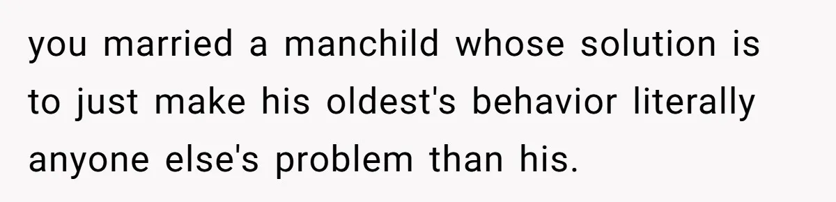 you married a manchild whose solution is to just make his oldest's behavior literally anyone else's problem than his.