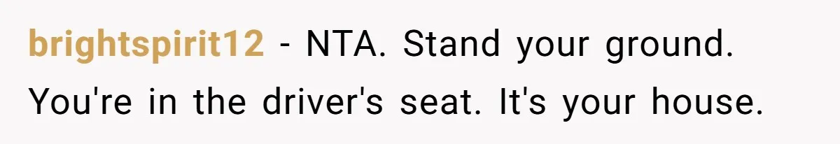 brightspirit12 − NTA. Stand your ground. You're in the driver's seat. It's your house.