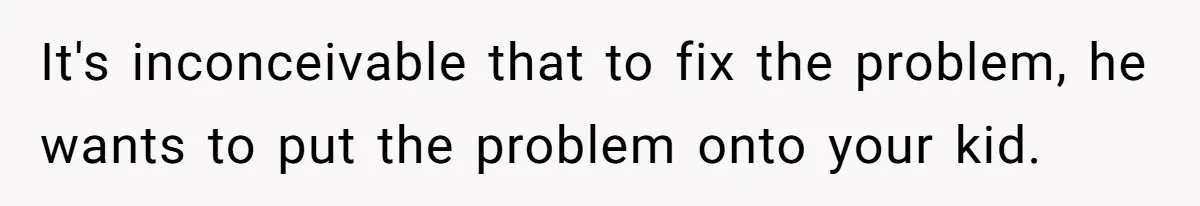 It's inconceivable that to fix the problem, he wants to put the problem onto your kid.
