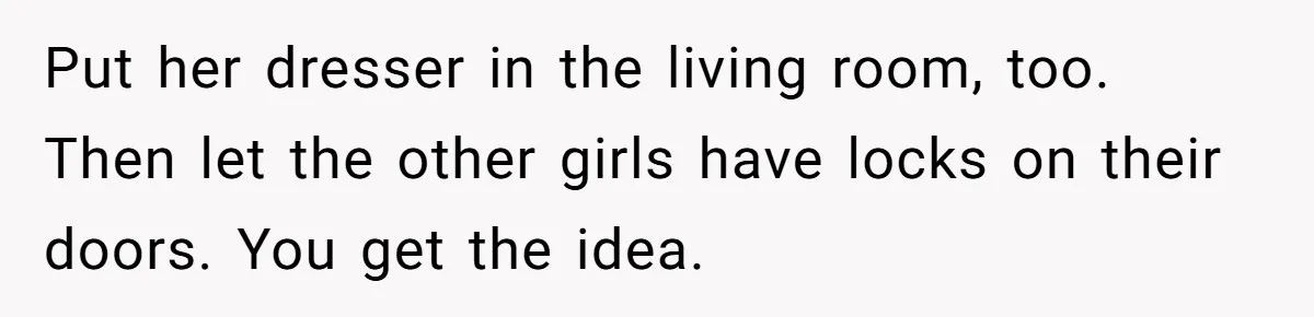 Put her dresser in the living room, too. Then let the other girls have locks on their doors. You get the idea.