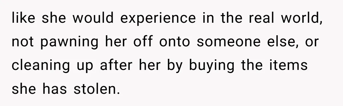 like she would experience in the real world, not pawning her off onto someone else, or cleaning up after her by buying the items she has stolen.