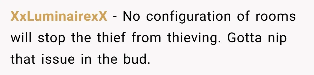 XxLuminairexX − No configuration of rooms will stop the thief from thieving. Gotta nip that issue in the bud.