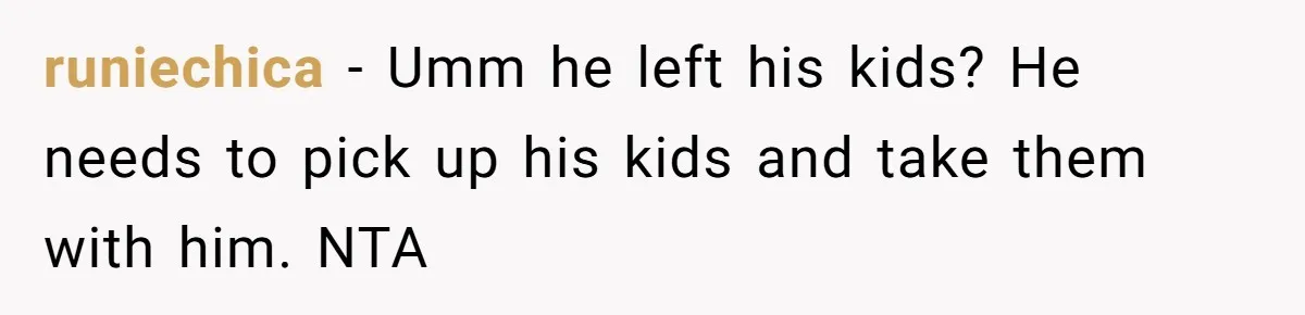 runiechica − Umm he left his kids? He needs to pick up his kids and take them with him. NTA