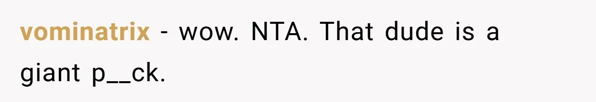 vominatrix − wow. NTA. That dude is a giant p__ck.